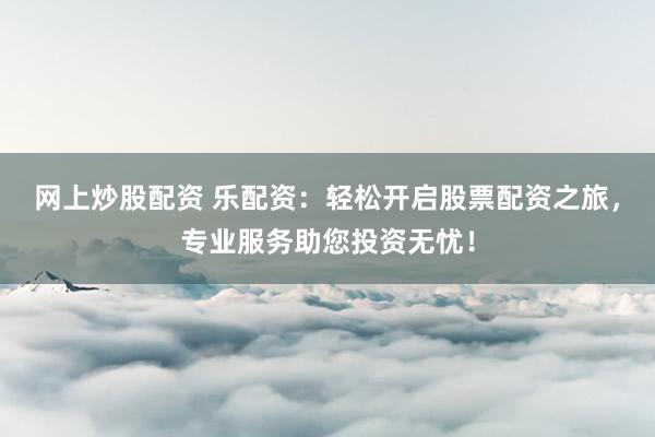 网上炒股配资 乐配资：轻松开启股票配资之旅，专业服务助您投资无忧！