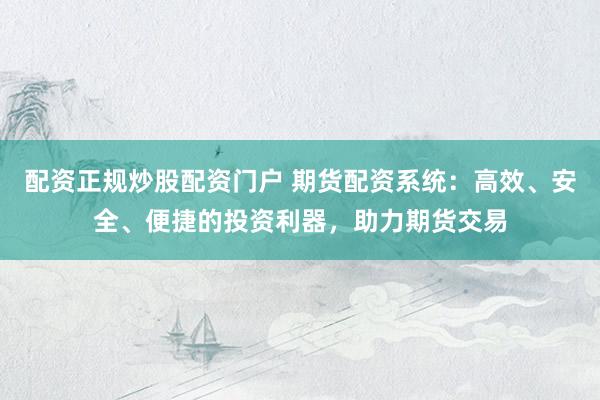 配资正规炒股配资门户 期货配资系统：高效、安全、便捷的投资利器，助力期货交易