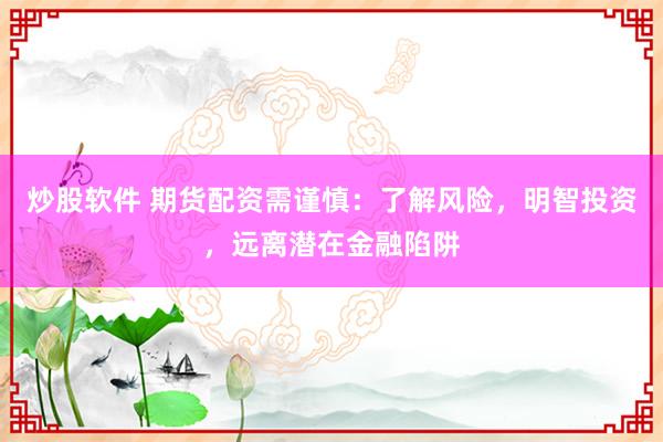 炒股软件 期货配资需谨慎：了解风险，明智投资，远离潜在金融陷阱