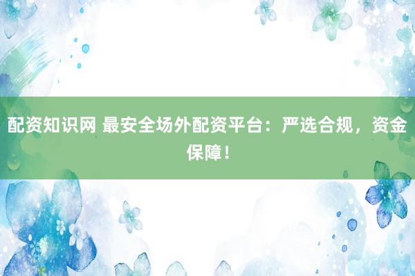 配资知识网 最安全场外配资平台：严选合规，资金保障！