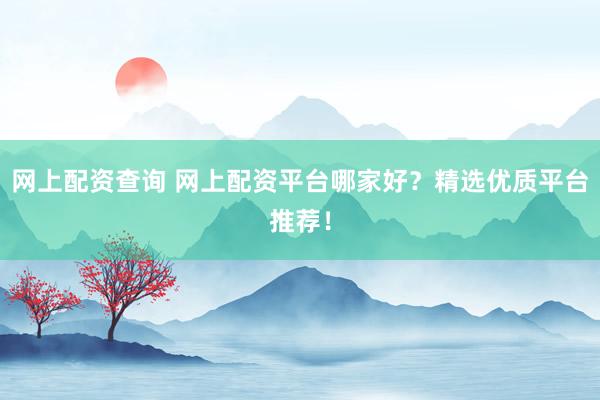 网上配资查询 网上配资平台哪家好？精选优质平台推荐！