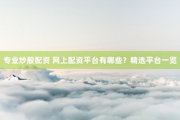 专业炒股配资 网上配资平台有哪些？精选平台一览