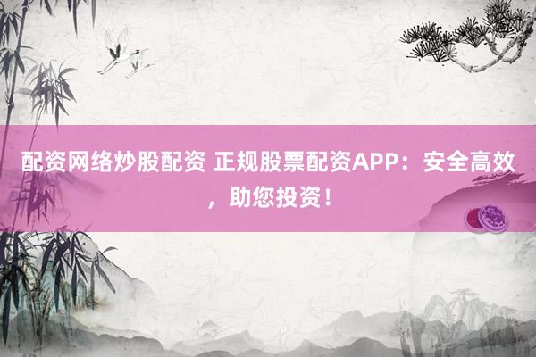 配资网络炒股配资 正规股票配资APP：安全高效，助您投资！