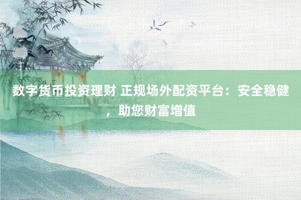 数字货币投资理财 正规场外配资平台：安全稳健，助您财富增值