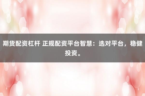 期货配资杠杆 正规配资平台智慧：选对平台，稳健投资。