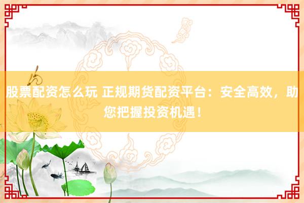 股票配资怎么玩 正规期货配资平台：安全高效，助您把握投资机遇！