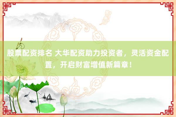 股票配资排名 大华配资助力投资者，灵活资金配置，开启财富增值新篇章！