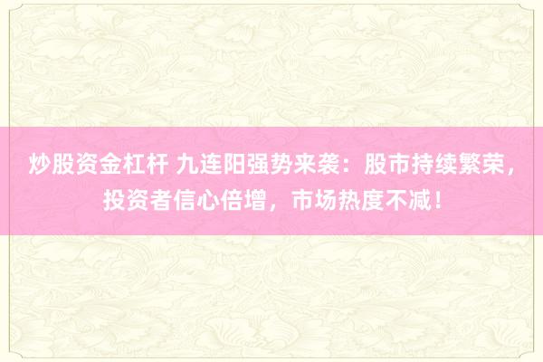 炒股资金杠杆 九连阳强势来袭：股市持续繁荣，投资者信心倍增，市场热度不减！