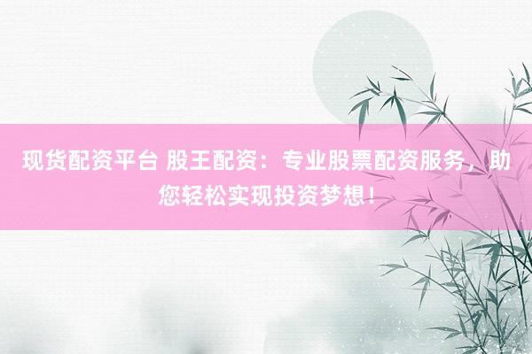 现货配资平台 股王配资：专业股票配资服务，助您轻松实现投资梦想！
