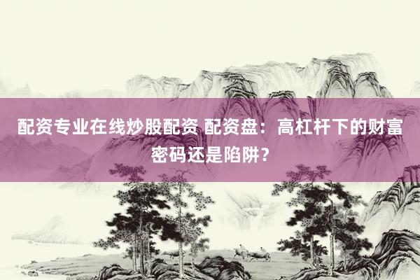 配资专业在线炒股配资 配资盘：高杠杆下的财富密码还是陷阱？
