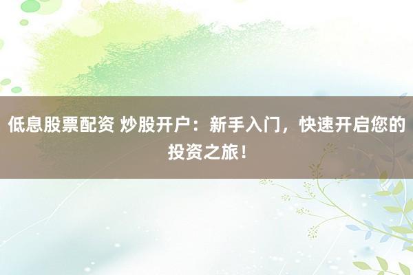 低息股票配资 炒股开户：新手入门，快速开启您的投资之旅！
