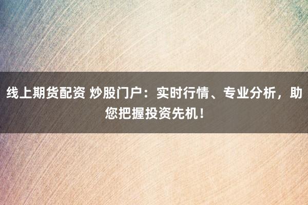 线上期货配资 炒股门户：实时行情、专业分析，助您把握投资先机！
