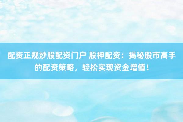 配资正规炒股配资门户 股神配资：揭秘股市高手的配资策略，轻松实现资金增值！