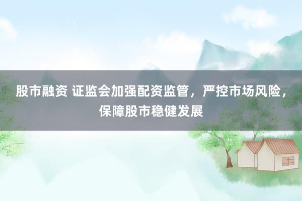 股市融资 证监会加强配资监管，严控市场风险，保障股市稳健发展