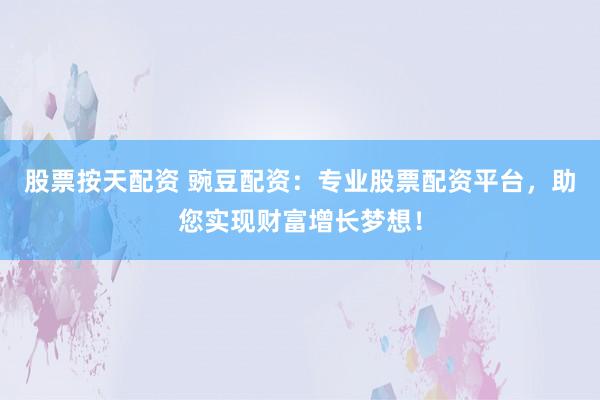 股票按天配资 豌豆配资：专业股票配资平台，助您实现财富增长梦想！