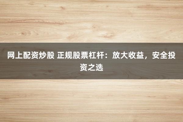 网上配资炒股 正规股票杠杆：放大收益，安全投资之选