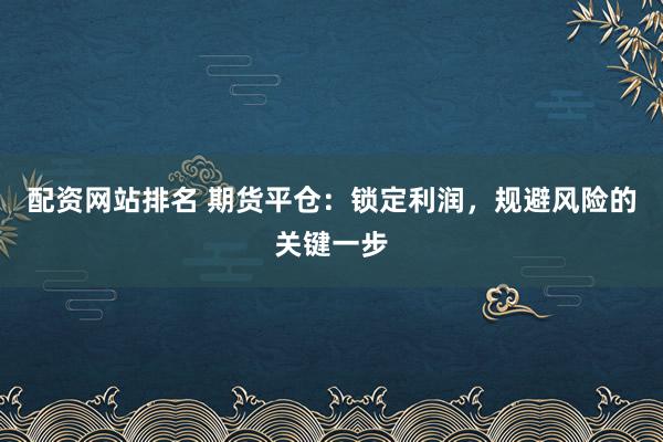配资网站排名 期货平仓：锁定利润，规避风险的关键一步