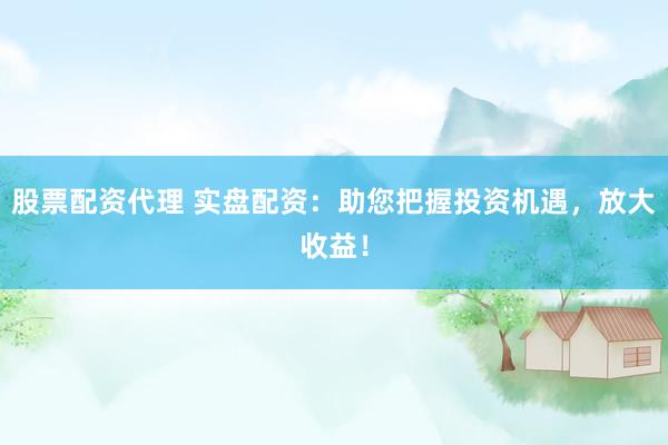 股票配资代理 实盘配资：助您把握投资机遇，放大收益！