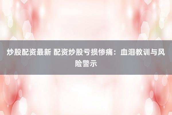 炒股配资最新 配资炒股亏损惨痛：血泪教训与风险警示