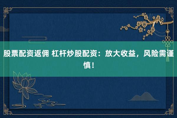 股票配资返佣 杠杆炒股配资：放大收益，风险需谨慎！