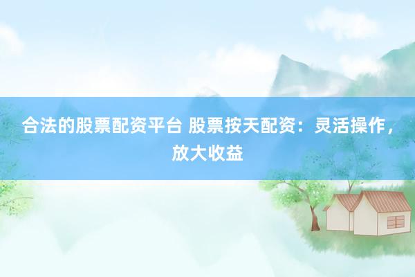 合法的股票配资平台 股票按天配资：灵活操作，放大收益
