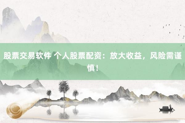 股票交易软件 个人股票配资：放大收益，风险需谨慎！
