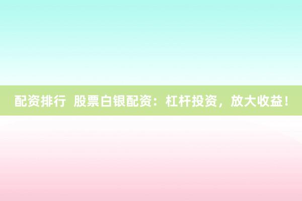 配资排行  股票白银配资：杠杆投资，放大收益！