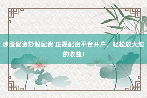 炒股配资炒股配资 正规配资平台开户，轻松放大您的收益！