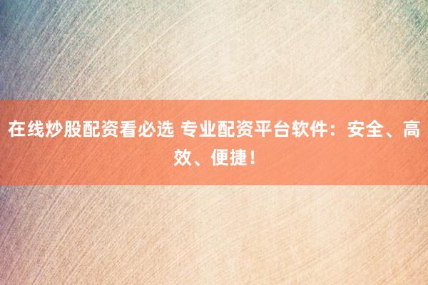 在线炒股配资看必选 专业配资平台软件：安全、高效、便捷！