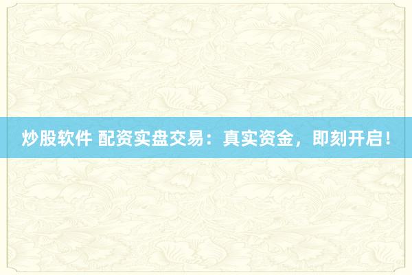 炒股软件 配资实盘交易：真实资金，即刻开启！