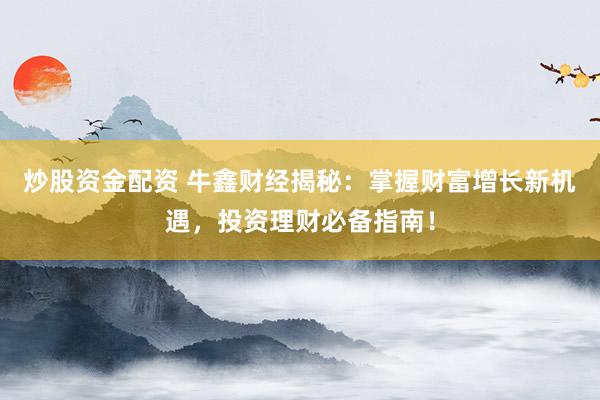 炒股资金配资 牛鑫财经揭秘：掌握财富增长新机遇，投资理财必备指南！