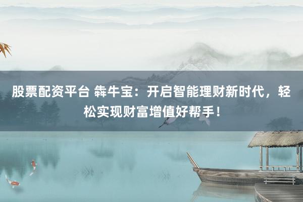 股票配资平台 犇牛宝：开启智能理财新时代，轻松实现财富增值好帮手！