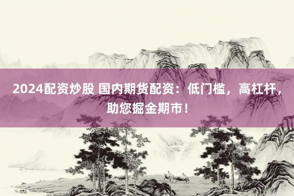 2024配资炒股 国内期货配资：低门槛，高杠杆，助您掘金期市！