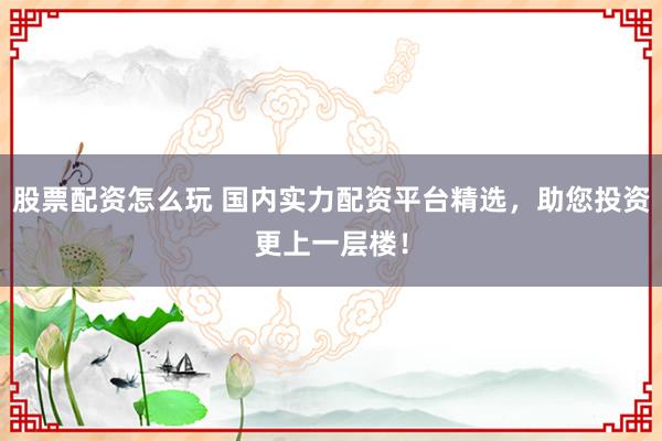股票配资怎么玩 国内实力配资平台精选，助您投资更上一层楼！