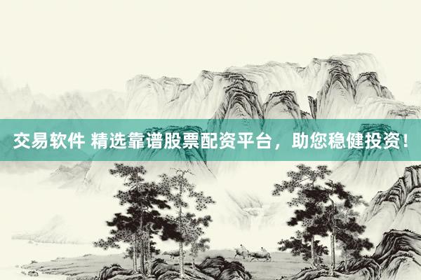 交易软件 精选靠谱股票配资平台，助您稳健投资！