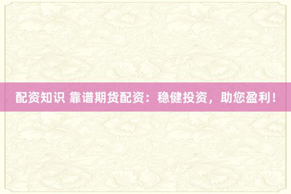 配资知识 靠谱期货配资：稳健投资，助您盈利！