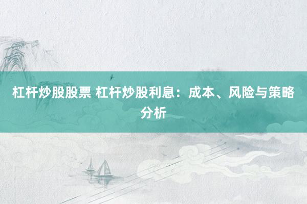 杠杆炒股股票 杠杆炒股利息：成本、风险与策略分析