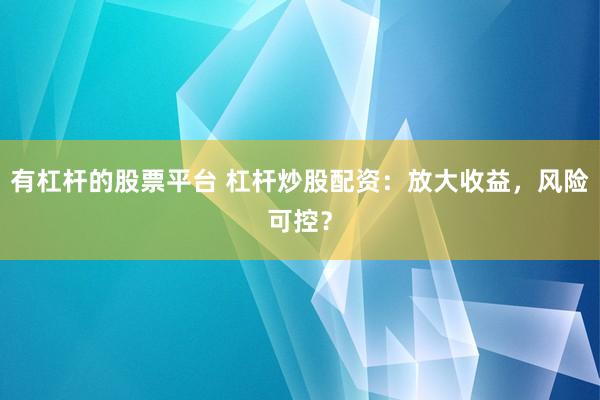 有杠杆的股票平台 杠杆炒股配资：放大收益，风险可控？