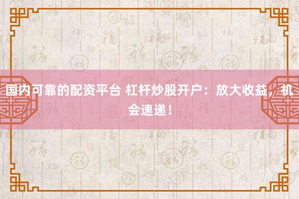 国内可靠的配资平台 杠杆炒股开户：放大收益，机会速递！