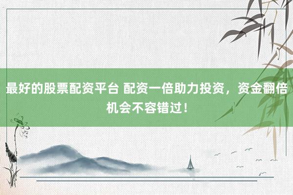 最好的股票配资平台 配资一倍助力投资，资金翻倍机会不容错过！