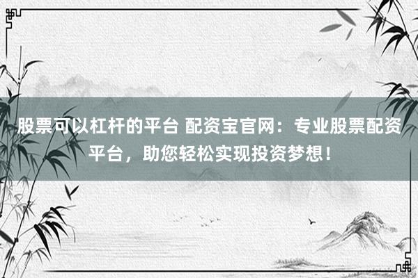 股票可以杠杆的平台 配资宝官网：专业股票配资平台，助您轻松实现投资梦想！