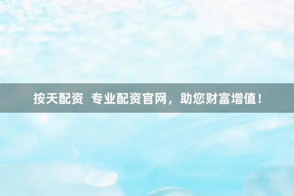 按天配资  专业配资官网，助您财富增值！