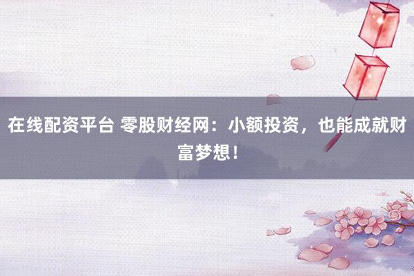 在线配资平台 零股财经网：小额投资，也能成就财富梦想！