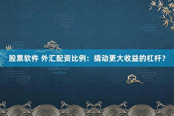 股票软件 外汇配资比例：撬动更大收益的杠杆？