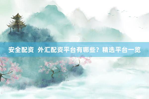 安全配资  外汇配资平台有哪些？精选平台一览