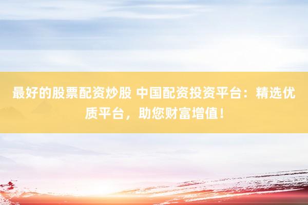 最好的股票配资炒股 中国配资投资平台：精选优质平台，助您财富增值！