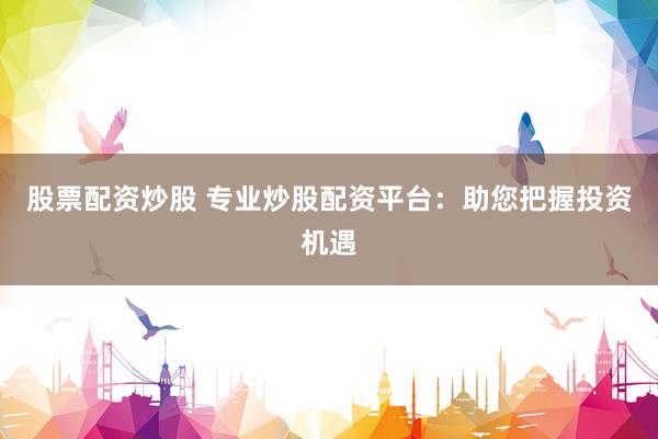 股票配资炒股 专业炒股配资平台：助您把握投资机遇