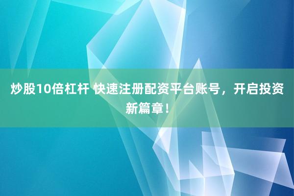 炒股10倍杠杆 快速注册配资平台账号，开启投资新篇章！