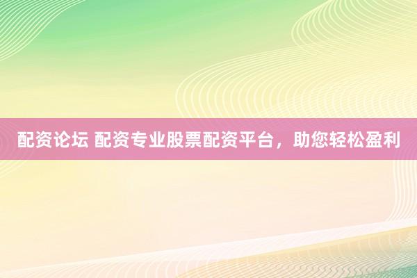 配资论坛 配资专业股票配资平台，助您轻松盈利