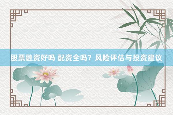 股票融资好吗 配资全吗？风险评估与投资建议